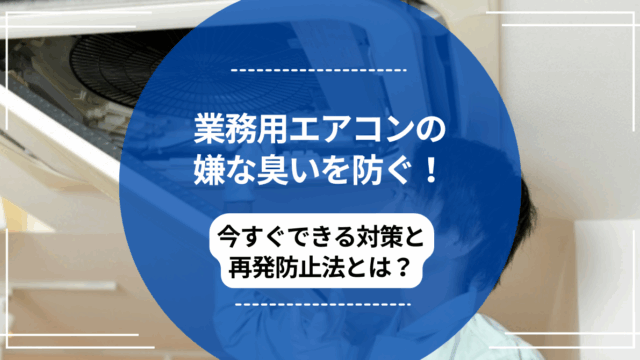 業務用エアコンの嫌な臭いを防ぐ！今すぐできる対策と再発防止法とは？