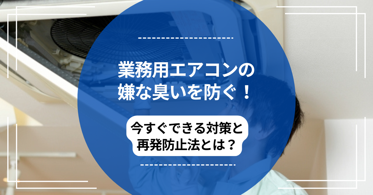 業務用エアコンの嫌な臭いを防ぐ！今すぐできる対策と再発防止法とは？